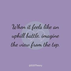 a quote that says when it feels like an uphill battle, imagine the view from the top