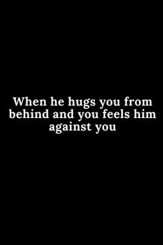 a black and white photo with the words, when he hugs you from behind and you feels him against you