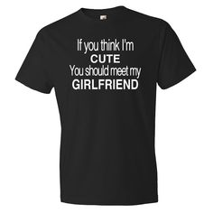 a black t - shirt that says if you think i'm cute, you should meet my girlfriend