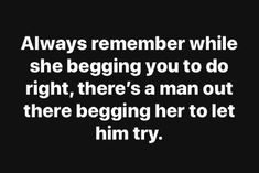 a black and white photo with the words, always remember while she begging you to do right, there's a man out there beginning her to let him try