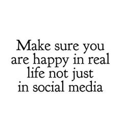 a quote that says make sure you are happy in real life not just in social media