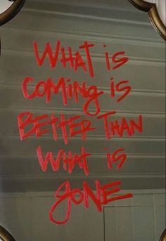 a mirror with writing on it that says, what is coming is better than what is gone