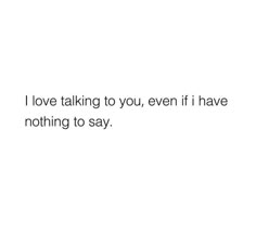 i love talking to you, even if i have nothing to say by texting