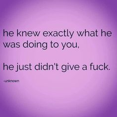 a quote that says he knew exactly what he was doing to you, he just didn't give a f k