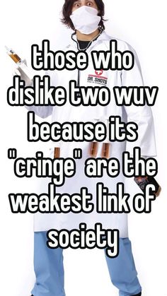 a person wearing a white lab coat and blue pants with the words those who dis like two wuv because it's cringe are the weakest link of society