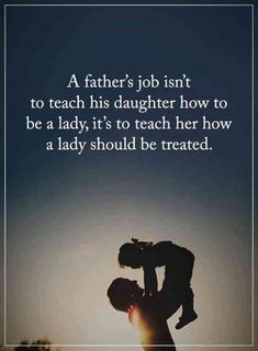 a father's job isn't to teach his daughter how to be a lady, it's to teach her how a lady should be treated