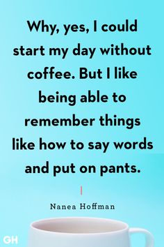 a coffee cup with the quote why, yes, i could start my day without coffee but i like being able to remember things like how to say words and put on pants