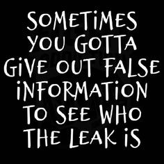 a quote that says sometimes you gota give out false information to see who the leak is