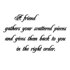 a quote that reads,'a friend gathers your scattered pieces and gives them back to you