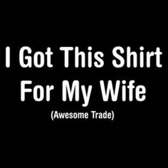 the words, i got this shirt for my wife awesome trade are in black and white