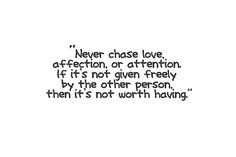 a black and white quote with the words never chase love affection, or attention if it's not given freely by the other person, then it's not worth having