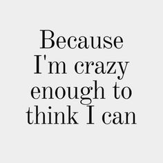 the words because i'm crazy enough to think i can