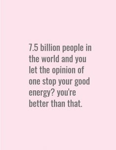 a quote that says, 75 billion people in the world and you let the opinion of one stop your good energy? you're better than that