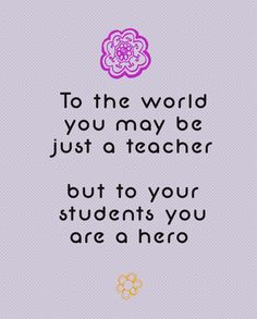 a quote that says to the world you may be just a teacher but to your students you are a hero