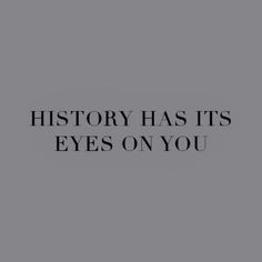 the words history has it's eyes on you in black and white, against a gray background