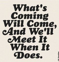 a black and white poster with the words what's coming will come and we'll meet it when it does