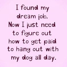 i found my dream job now i just need to figure out how to get paid to hang out with my dog all day