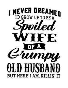 an old husband quote with the words i never dream to be a spoiled wife of a grumpy old husband but here i am killin't