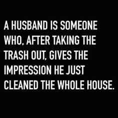 a black and white photo with the words, a husband is someone who after taking the trash out gives the impression he just cleaned the whole house