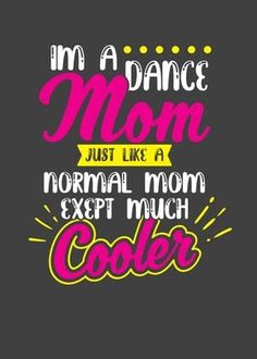 i'm a dance mom just like a normal mom except much cooler