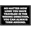 a black and white sign that says no matter how long you have traveled in the wrong direction, you can always turn around