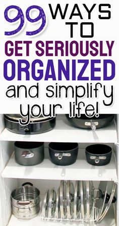 an open cabinet with pots and pans on it, text reads 99 ways to get seriously organized and simplily your life