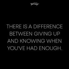 there is a difference between giving up and knowing when you've had enough