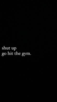 a black background with the words shut up go hit the gym