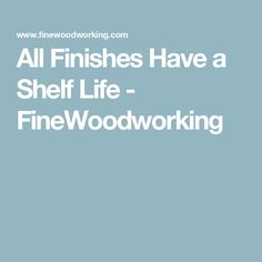 the words all finishes have a shelf life - finewoodworking on a blue background