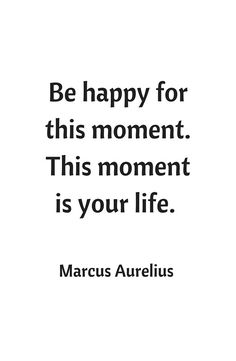 a quote that says, be happy for this moment this moment is your life marcus aurelus