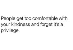 people get to comfortable with your kindness and forget it's a privilege