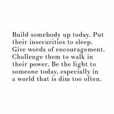 a quote that reads, build somebody up today put their insecities to sleep give words of entragentment challenge them to walk in their power