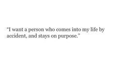 a quote that reads i want a person who comes into my life by accident, and stays on purpose