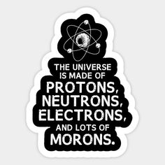 the universe is made of protons, neutrons, and lots of morons