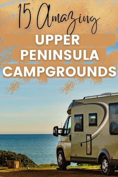 an rv parked next to the ocean with text overlay reading 15 amazing upper peninsula campgrounds