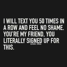 a black and white photo with the words i will text you 50 times in a row and feel no shame you're my friend, you literally signed up for this