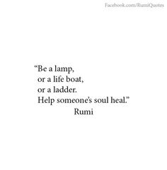 a quote from rumi that reads be a lamp, or a life boat, or a ladder help someone's soul heal