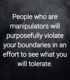 people who are manipulators will properly violate your boundaries in an effort to see what you will do