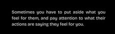 someones you have to put aside what you feel for them and pay attention to what their actions are saying they feel for you