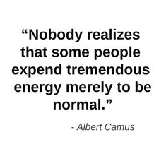 "Nobody realizes that some people expend tremendous energy merely to be normal." -- As an INTJ, even more so as an INTJ female, I've tried to fit in a majority of my life. I became a chameleon to not appear different; acting. It's exhausting. It got to a point that I didn't care anymore that I was different. ~Missy Intj Personality, Albert Camus, Invisible Illness, Intj, Coffee Quotes, Infj, Chronic Illness, Chronic Pain, Mbti