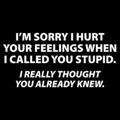 I'M SORRY I HURT YOUR FEELINGS WHEN I CALLED YOU STUPID. I REALLY THOUGHT YOU ALREADY KNEW T-SHIRT (WHITE INK) Sorry I Hurt You, Sarcastic Women, Sarcasm Quotes, Savage Quotes, Funny Quotes Sarcasm, Sassy Quotes, Sarcastic Quotes Funny, Funny Quotes About Life, Badass Quotes