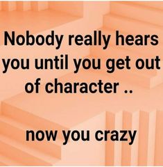 a quote that reads nobody really hears you until you get out of character now you crazy