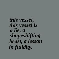 a black and white photo with the words, this vessel is a lie, a shape shifting beast, a lesson in fluidity