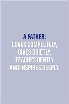 a father loves completely, gives quietly, teaches gently and inspires deeply