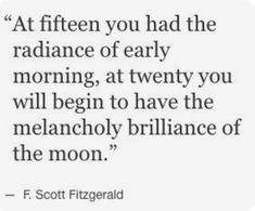 a quote from f scott fitzgerald that says at fifteen you had the radiance of early morning, at twenty you will begin to have the melancholy