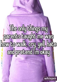 the only things my parents taught me was how to walk cry, yell, hate and pretend i'm okay