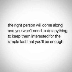 the right person will come along and you won't need to do anything to keep them interested for the simple fact that you'll be enough