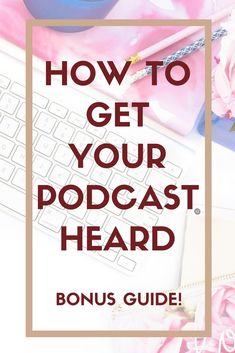 the words how to get your podcast heard on top of a keyboard and flowers