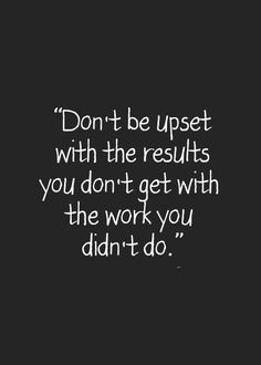 the words don't be upset with the results you don't get with the work you didn't do