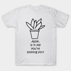 a white t - shirt with the words aloe is it me you're looking for?